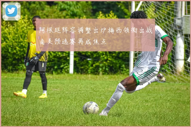 阿根廷阵容调整出炉梅西领衔出战南美预选赛再成焦点