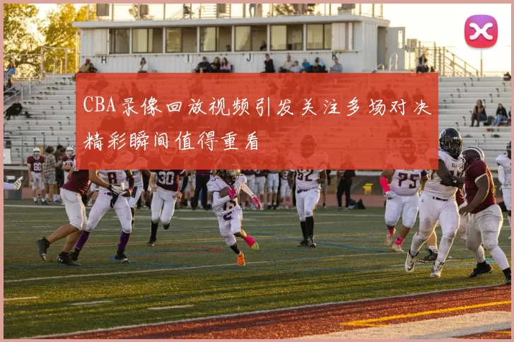 CBA录像回放视频引发关注多场对决精彩瞬间值得重看