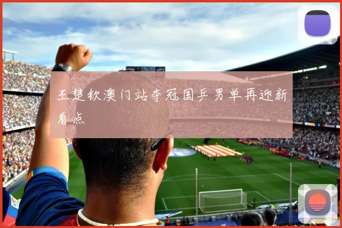 王楚钦澳门站夺冠国乒男单再迎新看点