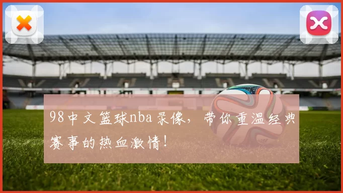 98中文篮球nba录像，带你重温经典赛事的热血激情！