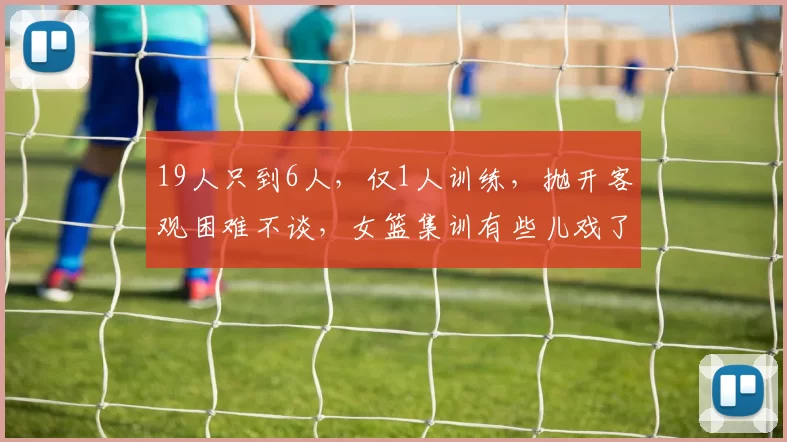 19人只到6人，仅1人训练，抛开客观困难不谈，女篮集训有些儿戏了