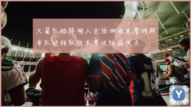 火箭队对阵湖人全场回放里詹姆斯率队逆转取胜末节攻防成焦点