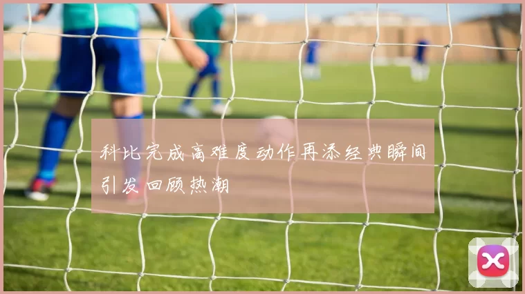 科比完成高难度动作再添经典瞬间引发回顾热潮