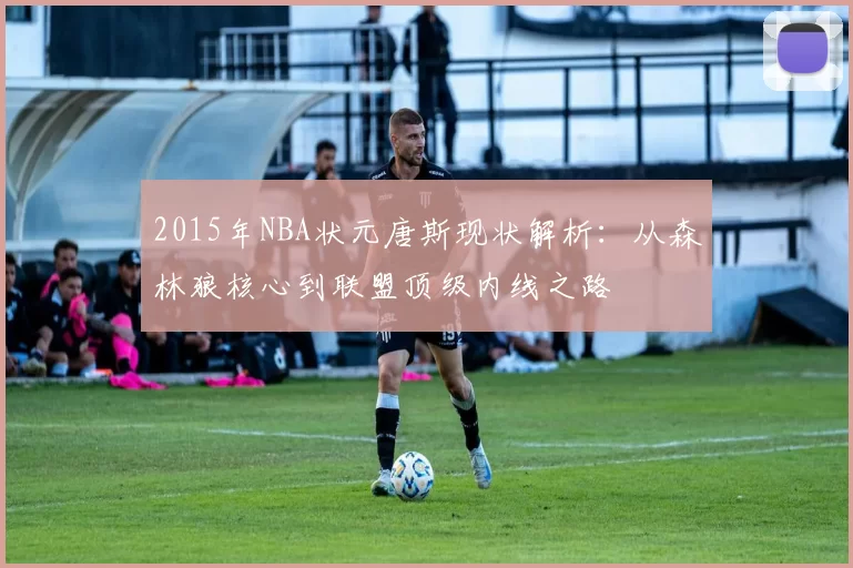 2015年NBA状元唐斯现状解析：从森林狼核心到联盟顶级内线之路