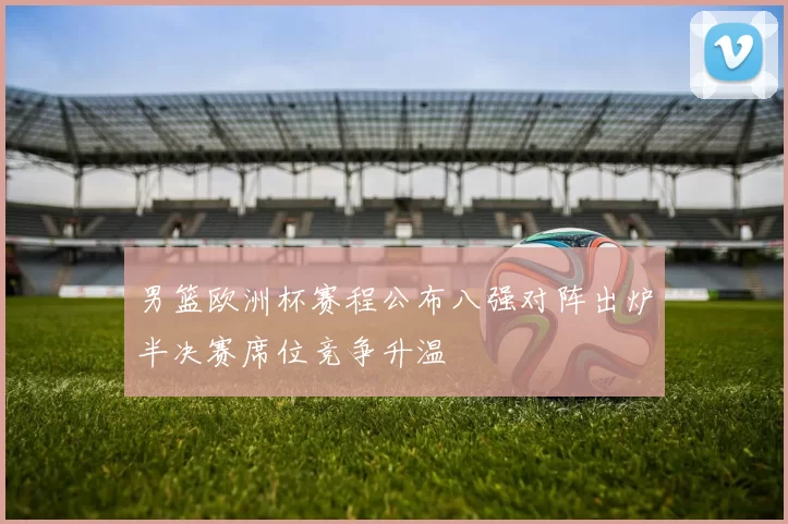 男篮欧洲杯赛程公布八强对阵出炉半决赛席位竞争升温