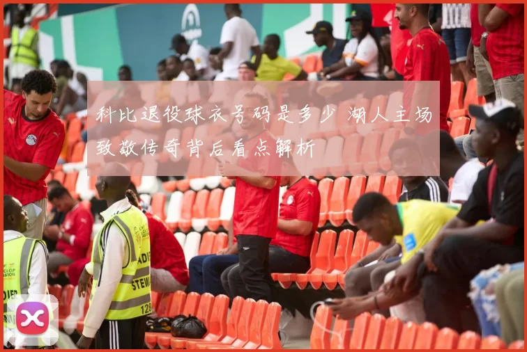 科比退役球衣号码是多少 湖人主场致敬传奇背后看点解析