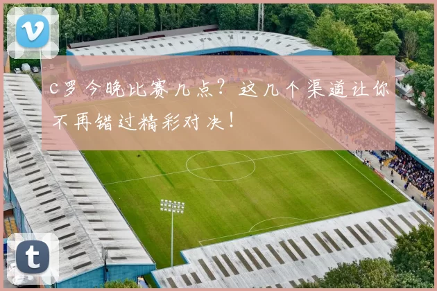 c罗今晚比赛几点？这几个渠道让你不再错过精彩对决！