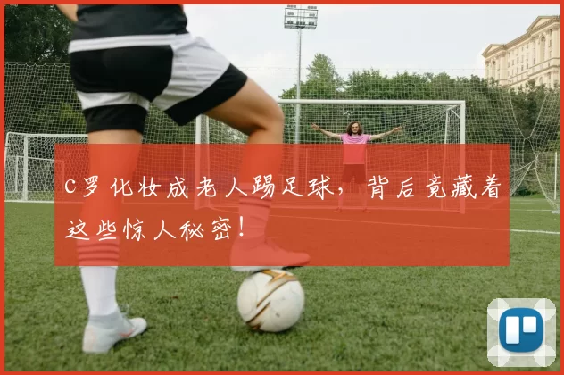 c罗化妆成老人踢足球，背后竟藏着这些惊人秘密！