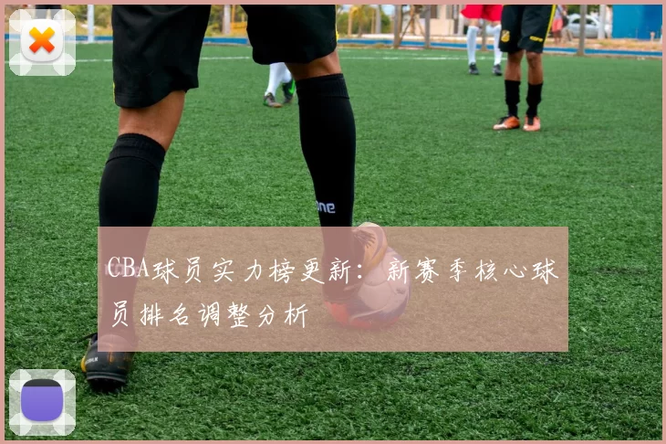 CBA球员实力榜更新：新赛季核心球员排名调整分析
