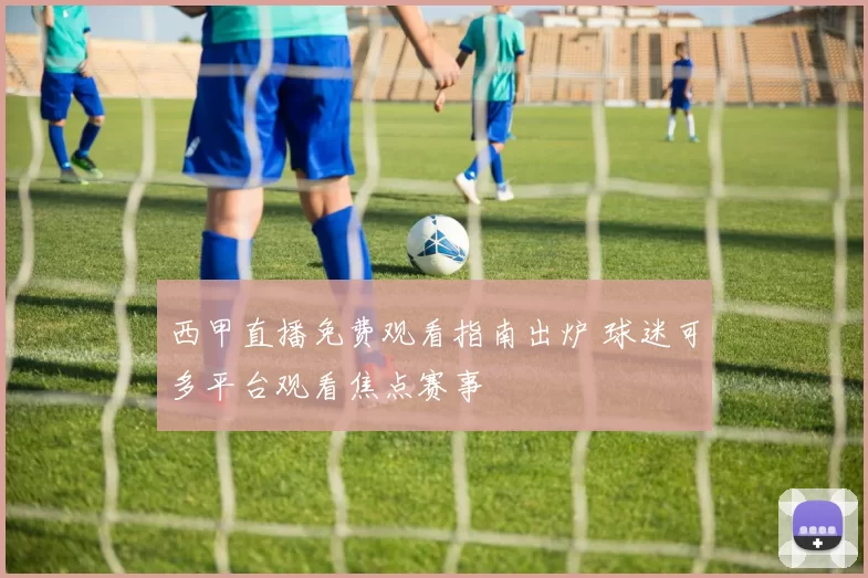 西甲直播免费观看指南出炉 球迷可多平台观看焦点赛事