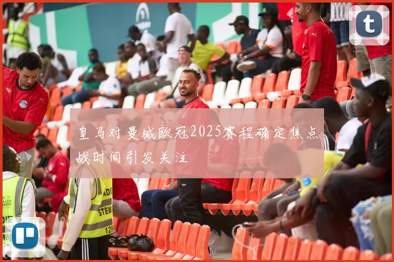 皇马对曼城欧冠2025赛程确定焦点战时间引发关注