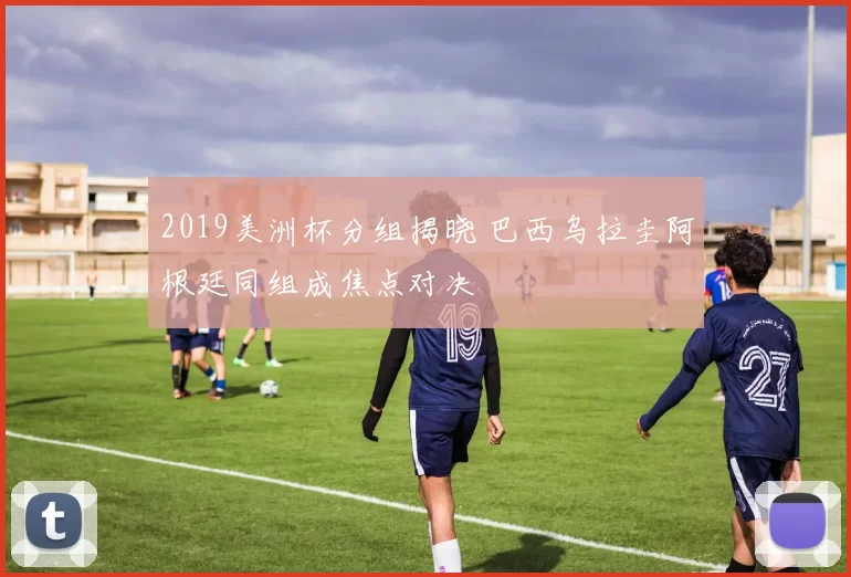 2019美洲杯分组揭晓 巴西乌拉圭阿根廷同组成焦点对决