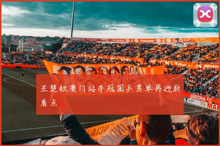 王楚钦澳门站夺冠国乒男单再迎新看点