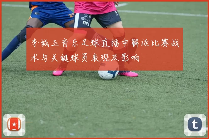 李诚玉音乐足球直播中解读比赛战术与关键球员表现及影响
