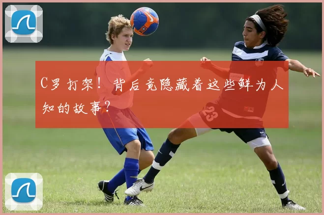C罗打架！背后竟隐藏着这些鲜为人知的故事？