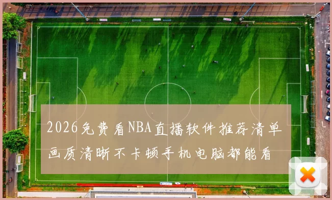 2026免费看NBA直播软件推荐清单 画质清晰不卡顿手机电脑都能看