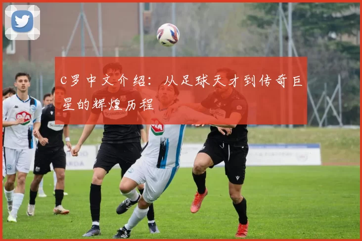 c罗中文介绍：从足球天才到传奇巨星的辉煌历程