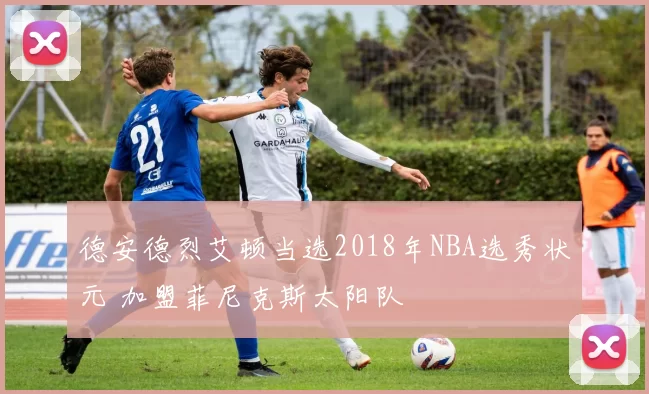 德安德烈艾顿当选2018年NBA选秀状元 加盟菲尼克斯太阳队